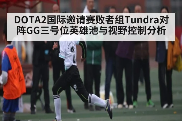 DOTA2国际邀请赛败者组Tundra对阵GG三号位英雄池与视野控制分析