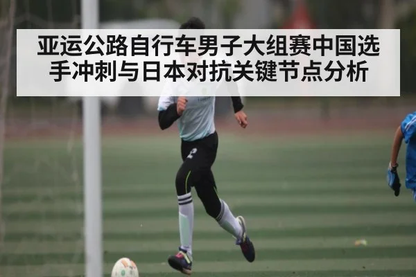 亚运公路自行车男子大组赛中国选手冲刺与日本对抗关键节点分析