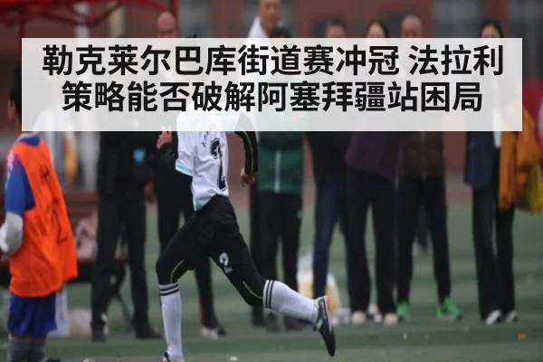 勒克莱尔巴库街道赛冲冠 法拉利策略能否破解阿塞拜疆站困局