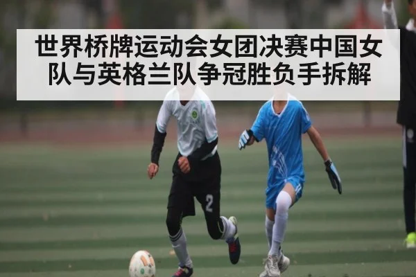 世界桥牌运动会女团决赛中国女队与英格兰队争冠胜负手拆解