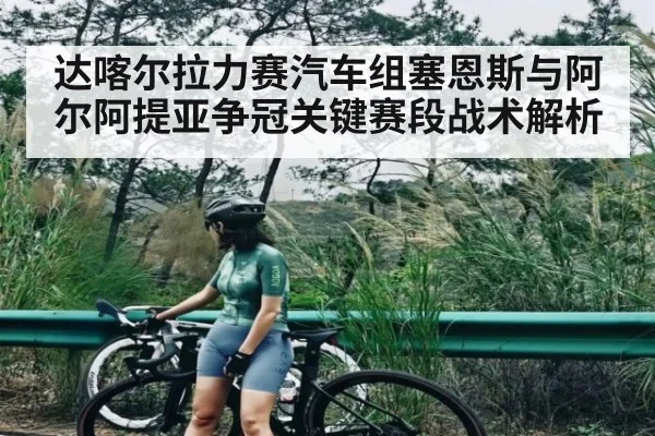 达喀尔拉力赛汽车组塞恩斯与阿尔阿提亚争冠关键赛段战术解析
