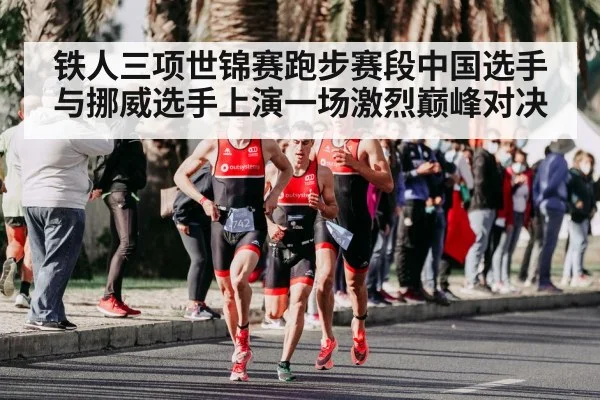 铁人三项世锦赛跑步赛段中国选手与挪威选手上演一场激烈巅峰对决