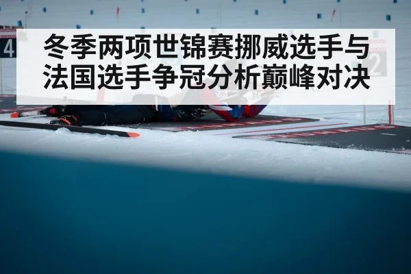 冬季两项世锦赛挪威选手与法国选手争冠分析巅峰对决