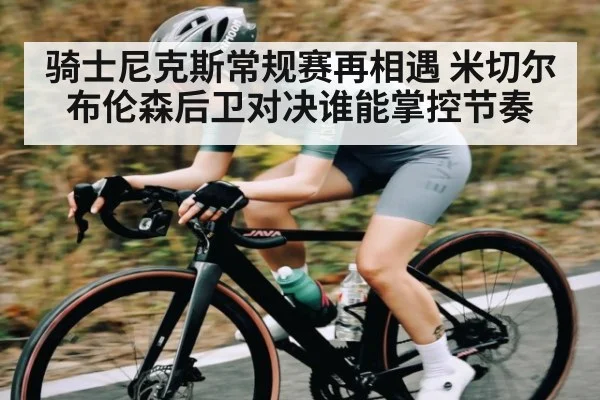 骑士尼克斯常规赛再相遇 米切尔布伦森后卫对决谁能掌控节奏