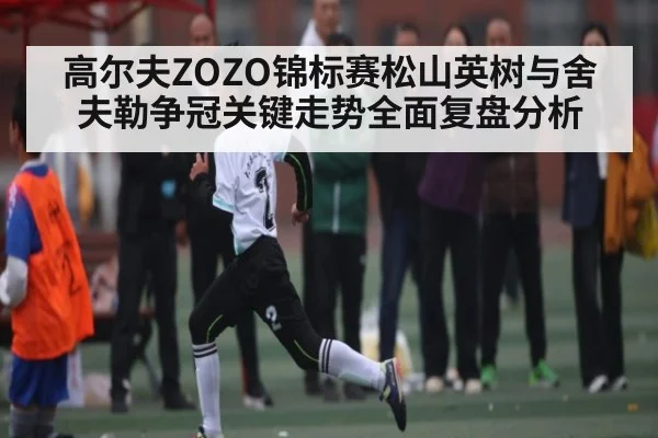 高尔夫ZOZO锦标赛松山英树与舍夫勒争冠关键走势全面复盘分析