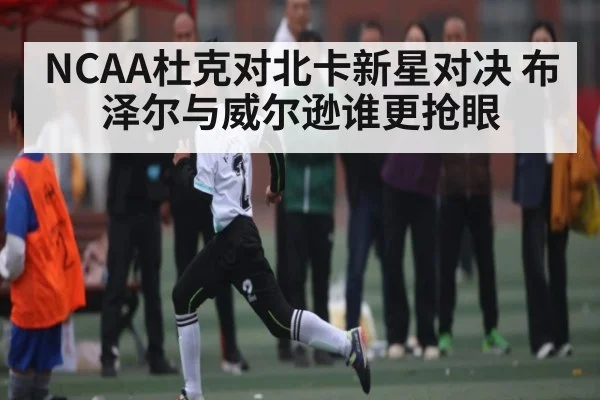 NCAA杜克对北卡新星对决 布泽尔与威尔逊谁更抢眼
