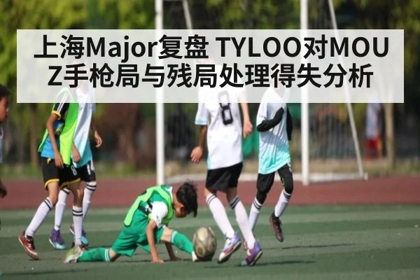 上海Major复盘 TYLOO对MOUZ手枪局与残局处理得失分析