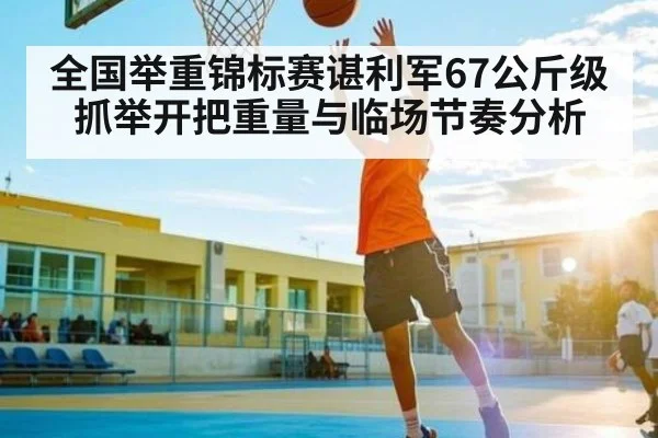 全国举重锦标赛谌利军67公斤级抓举开把重量与临场节奏分析