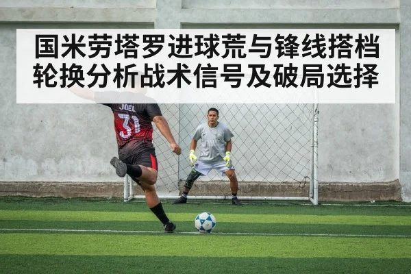 国米劳塔罗进球荒与锋线搭档轮换分析战术信号及破局选择